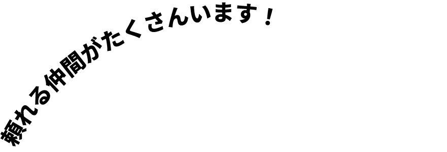 頼れる仲間がたくさんいます！